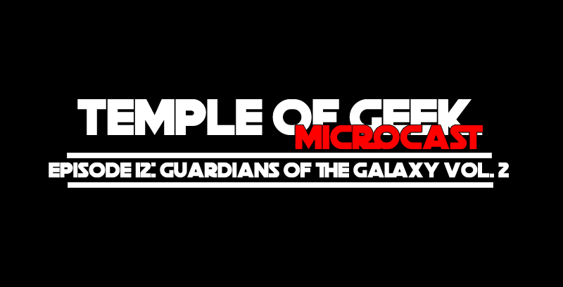 The Temple of Geek Microcast Episode 12: Guardians of the Galaxy Vol 2