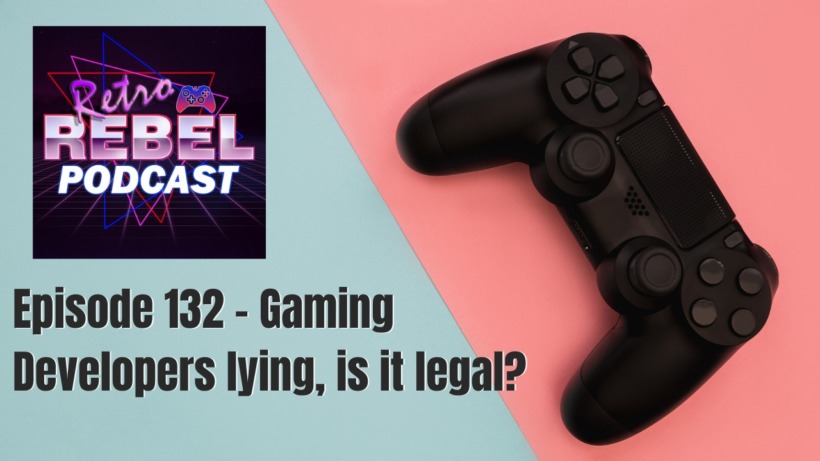 Retro Rebel Podcast: Episode 132 – Gaming Developers lying, is it legal?